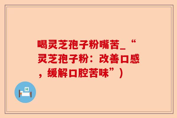 喝灵芝孢子粉嘴苦_“灵芝孢子粉：改善口感，缓解口腔苦味”)-第1张图片-卓越灵芝孢子粉