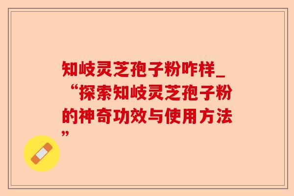 知岐灵芝孢子粉咋样_“探索知岐灵芝孢子粉的神奇功效与使用方法”-第1张图片-卓越灵芝孢子粉 知岐灵芝孢子粉咋样_“探索知岐灵芝孢子粉的神奇功效与使用方法”-第1张图片-卓越灵芝孢子粉