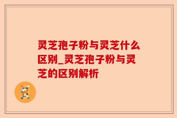 灵芝孢子粉与灵芝什么区别_灵芝孢子粉与灵芝的区别解析-第1张图片-卓越灵芝孢子粉 灵芝孢子粉与灵芝什么区别_灵芝孢子粉与灵芝的区别解析-第1张图片-卓越灵芝孢子粉