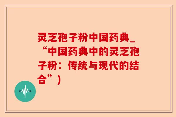 灵芝孢子粉中国药典_“中国药典中的灵芝孢子粉:传统与现代的结合”)-第1张图片-卓越灵芝孢子粉 灵芝孢子粉中国药典_“中国药典中的灵芝孢子粉:传统与现代的结合”)-第1张图片-卓越灵芝孢子粉