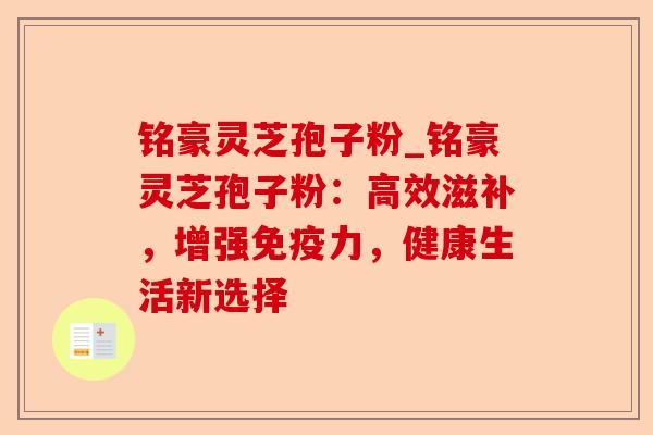铭豪灵芝孢子粉_铭豪灵芝孢子粉：高效滋补，增强免疫力，健康生活新选择-第1张图片-卓越灵芝孢子粉