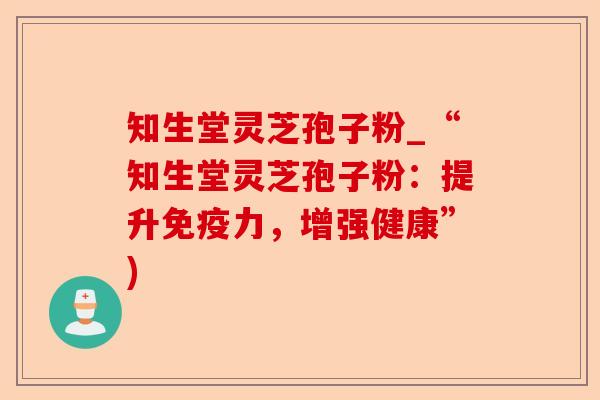 知生堂灵芝孢子粉_“知生堂灵芝孢子粉:提升免疫力,增强健康”)-第1张图片-卓越灵芝孢子粉 知生堂灵芝孢子粉_“知生堂灵芝孢子粉:提升免疫力,增强健康”)-第1张图片-卓越灵芝孢子粉