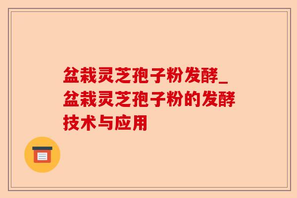 盆栽灵芝孢子粉发酵_盆栽灵芝孢子粉的发酵技术与应用-第1张图片-卓越灵芝孢子粉 盆栽灵芝孢子粉发酵_盆栽灵芝孢子粉的发酵技术与应用-第1张图片-卓越灵芝孢子粉
