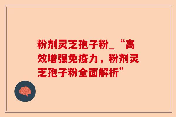 粉剂灵芝孢子粉_“高效增强免疫力,粉剂灵芝孢子粉全面解析”-第1张图片-卓越灵芝孢子粉 粉剂灵芝孢子粉_“高效增强免疫力,粉剂灵芝孢子粉全面解析”-第1张图片-卓越灵芝孢子粉