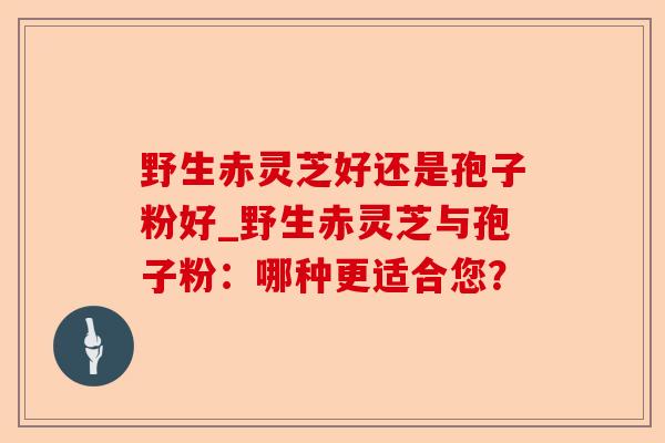 野生赤灵芝好还是孢子粉好_野生赤灵芝与孢子粉:哪种更适合您?-第1张图片-卓越灵芝孢子粉 野生赤灵芝好还是孢子粉好_野生赤灵芝与孢子粉:哪种更适合您?-第1张图片-卓越灵芝孢子粉