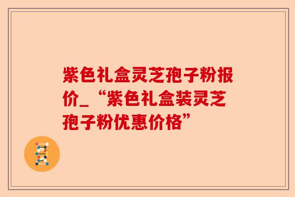 紫色礼盒灵芝孢子粉报价_“紫色礼盒装灵芝孢子粉优惠价格”-第1张图片-卓越灵芝孢子粉