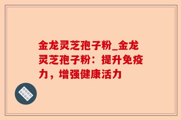 金龙灵芝孢子粉_金龙灵芝孢子粉:提升免疫力,增强健康活力-第1张图片-卓越灵芝孢子粉 金龙灵芝孢子粉_金龙灵芝孢子粉:提升免疫力,增强健康活力-第1张图片-卓越灵芝孢子粉