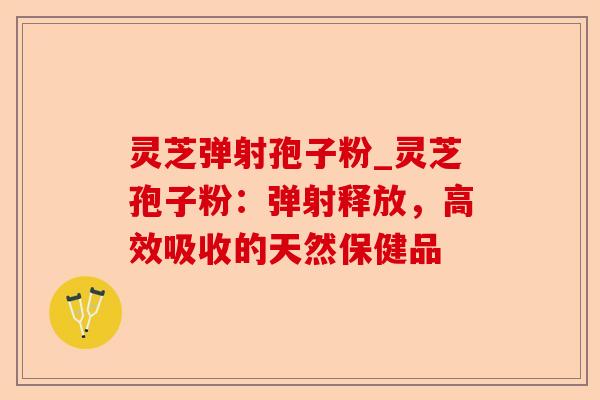 灵芝弹射孢子粉_灵芝孢子粉:弹射释放,高效吸收的天然保健品-第1张图片-卓越灵芝孢子粉 灵芝弹射孢子粉_灵芝孢子粉:弹射释放,高效吸收的天然保健品-第1张图片-卓越灵芝孢子粉