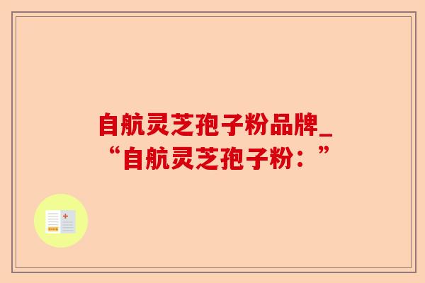 自航灵芝孢子粉品牌_“自航灵芝孢子粉:”-第1张图片-卓越灵芝孢子粉 自航灵芝孢子粉品牌_“自航灵芝孢子粉:”-第1张图片-卓越灵芝孢子粉