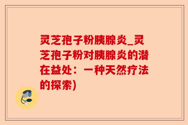 灵芝孢子粉胰腺炎_灵芝孢子粉对胰腺炎的潜在益处：一种天然疗法的探索)-第1张图片-卓越灵芝孢子粉