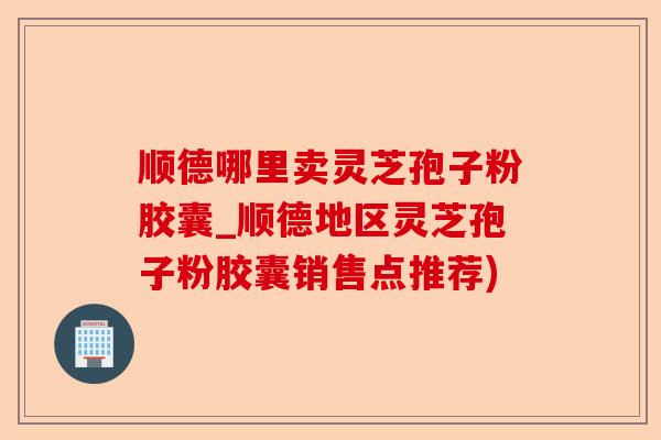 顺德哪里卖灵芝孢子粉胶囊_顺德地区灵芝孢子粉胶囊销售点推荐)-第1张图片-卓越灵芝孢子粉 顺德哪里卖灵芝孢子粉胶囊_顺德地区灵芝孢子粉胶囊销售点推荐)-第1张图片-卓越灵芝孢子粉