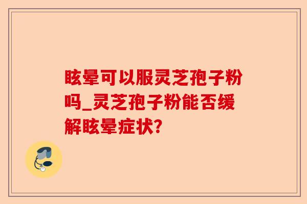 眩晕可以服灵芝孢子粉吗_灵芝孢子粉能否缓解眩晕症状?-第1张图片-卓越灵芝孢子粉 眩晕可以服灵芝孢子粉吗_灵芝孢子粉能否缓解眩晕症状?-第1张图片-卓越灵芝孢子粉