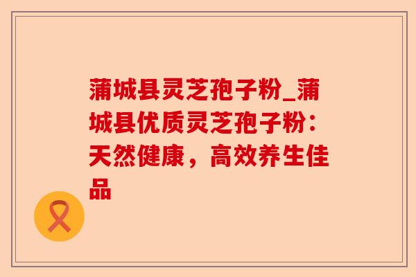 蒲城县灵芝孢子粉_蒲城县优质灵芝孢子粉:天然健康,高效养生佳品-第1张图片-卓越灵芝孢子粉 蒲城县灵芝孢子粉_蒲城县优质灵芝孢子粉:天然健康,高效养生佳品-第1张图片-卓越灵芝孢子粉