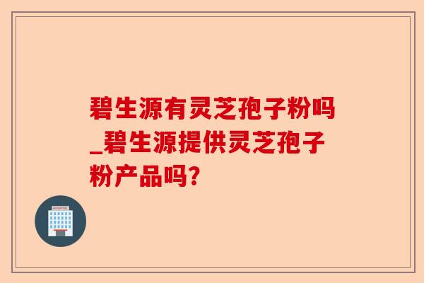 碧生源有灵芝孢子粉吗_碧生源提供灵芝孢子粉产品吗?-第1张图片-卓越灵芝孢子粉 碧生源有灵芝孢子粉吗_碧生源提供灵芝孢子粉产品吗?-第1张图片-卓越灵芝孢子粉