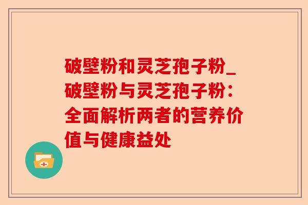 破壁粉和灵芝孢子粉_破壁粉与灵芝孢子粉:全面解析两者的营养价值与健康益处-第1张图片-卓越灵芝孢子粉 破壁粉和灵芝孢子粉_破壁粉与灵芝孢子粉:全面解析两者的营养价值与健康益处-第1张图片-卓越灵芝孢子粉
