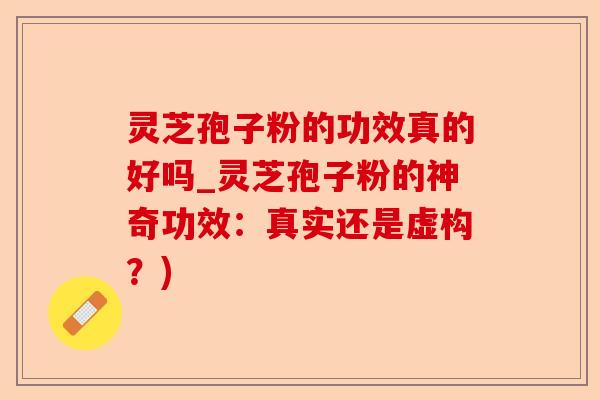 灵芝孢子粉的功效真的好吗_灵芝孢子粉的神奇功效:真实还是虚构?)-第1张图片-卓越灵芝孢子粉 灵芝孢子粉的功效真的好吗_灵芝孢子粉的神奇功效:真实还是虚构?)-第1张图片-卓越灵芝孢子粉