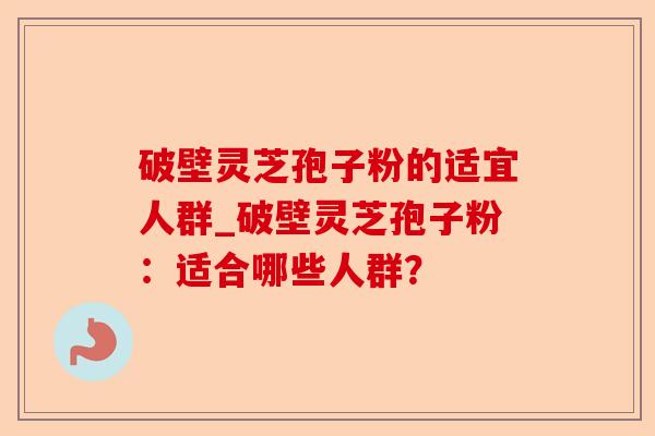 破壁灵芝孢子粉的适宜人群_破壁灵芝孢子粉:适合哪些人群?-第1张图片-卓越灵芝孢子粉 破壁灵芝孢子粉的适宜人群_破壁灵芝孢子粉:适合哪些人群?-第1张图片-卓越灵芝孢子粉