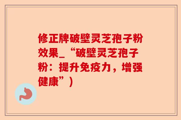 修正牌破壁灵芝孢子粉效果_“破壁灵芝孢子粉:提升免疫力,增强健康”)-第1张图片-卓越灵芝孢子粉 修正牌破壁灵芝孢子粉效果_“破壁灵芝孢子粉:提升免疫力,增强健康”)-第1张图片-卓越灵芝孢子粉