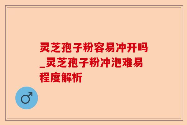 灵芝孢子粉容易冲开吗_灵芝孢子粉冲泡难易程度解析-第1张图片-卓越灵芝孢子粉 灵芝孢子粉容易冲开吗_灵芝孢子粉冲泡难易程度解析-第1张图片-卓越灵芝孢子粉