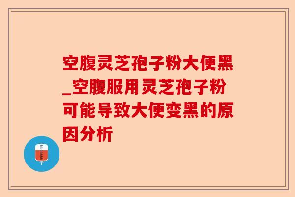 空腹灵芝孢子粉大便黑_空腹服用灵芝孢子粉可能导致大便变黑的原因分析-第1张图片-卓越灵芝孢子粉