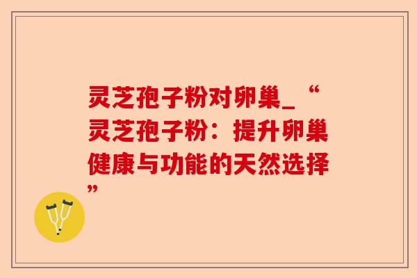 灵芝孢子粉对卵巢_“灵芝孢子粉:提升卵巢健康与功能的天然选择”-第1张图片-卓越灵芝孢子粉 灵芝孢子粉对卵巢_“灵芝孢子粉:提升卵巢健康与功能的天然选择”-第1张图片-卓越灵芝孢子粉