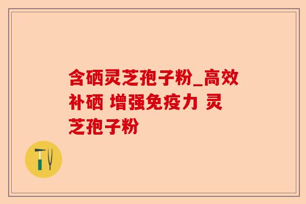 含硒灵芝孢子粉_高效补硒 增强免疫力 灵芝孢子粉-第1张图片-卓越灵芝孢子粉 含硒灵芝孢子粉_高效补硒 增强免疫力 灵芝孢子粉-第1张图片-卓越灵芝孢子粉