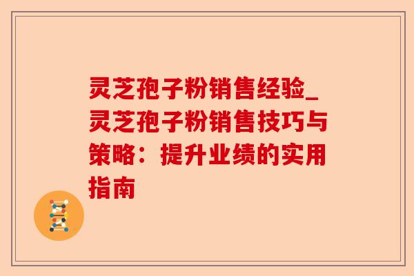灵芝孢子粉销售经验_灵芝孢子粉销售技巧与策略:提升业绩的实用指南-第1张图片-卓越灵芝孢子粉 灵芝孢子粉销售经验_灵芝孢子粉销售技巧与策略:提升业绩的实用指南-第1张图片-卓越灵芝孢子粉