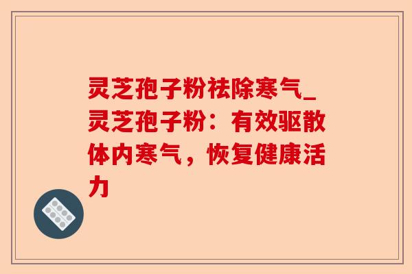 灵芝孢子粉祛除寒气_灵芝孢子粉:有效驱散体内寒气,恢复健康活力-第1张图片-卓越灵芝孢子粉 灵芝孢子粉祛除寒气_灵芝孢子粉:有效驱散体内寒气,恢复健康活力-第1张图片-卓越灵芝孢子粉