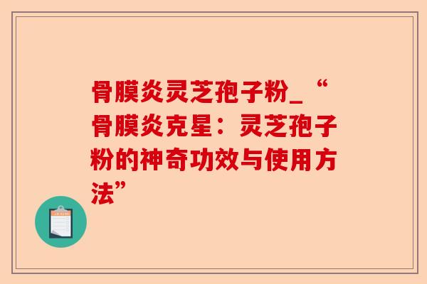 骨膜炎灵芝孢子粉_“骨膜炎克星:灵芝孢子粉的神奇功效与使用方法”-第1张图片-卓越灵芝孢子粉 骨膜炎灵芝孢子粉_“骨膜炎克星:灵芝孢子粉的神奇功效与使用方法”-第1张图片-卓越灵芝孢子粉