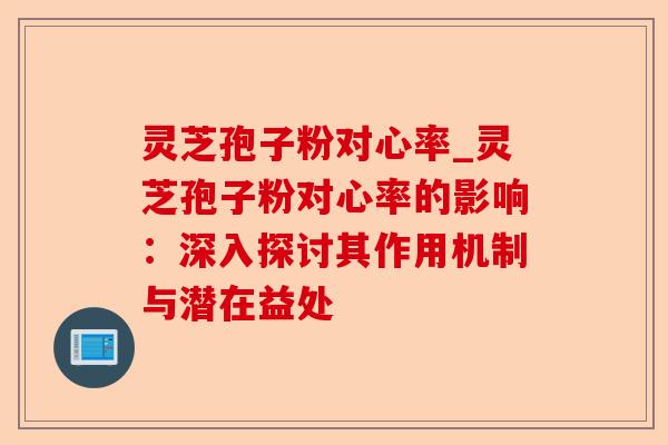 灵芝孢子粉对心率_灵芝孢子粉对心率的影响:深入探讨其作用机制与潜在益处-第1张图片-卓越灵芝孢子粉 灵芝孢子粉对心率_灵芝孢子粉对心率的影响:深入探讨其作用机制与潜在益处-第1张图片-卓越灵芝孢子粉