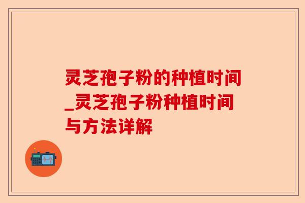 灵芝孢子粉的种植时间_灵芝孢子粉种植时间与方法详解-第1张图片-卓越灵芝孢子粉 灵芝孢子粉的种植时间_灵芝孢子粉种植时间与方法详解-第1张图片-卓越灵芝孢子粉