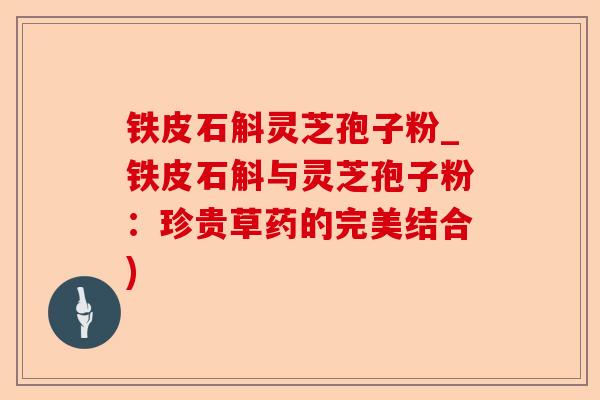 铁皮石斛灵芝孢子粉_铁皮石斛与灵芝孢子粉:珍贵草药的完美结合)-第1张图片-卓越灵芝孢子粉 铁皮石斛灵芝孢子粉_铁皮石斛与灵芝孢子粉:珍贵草药的完美结合)-第1张图片-卓越灵芝孢子粉