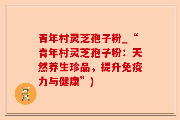 青年村灵芝孢子粉_“青年村灵芝孢子粉:天然养生珍品,提升免疫力与健康”)-第1张图片-卓越灵芝孢子粉 青年村灵芝孢子粉_“青年村灵芝孢子粉:天然养生珍品,提升免疫力与健康”)-第1张图片-卓越灵芝孢子粉