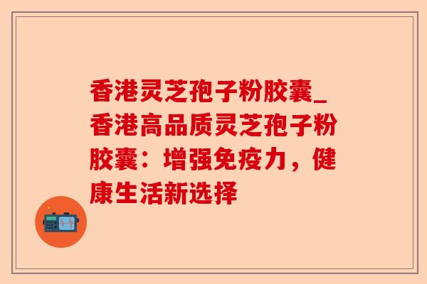 香港灵芝孢子粉胶囊_香港高品质灵芝孢子粉胶囊:增强免疫力,健康生活新选择-第1张图片-卓越灵芝孢子粉 香港灵芝孢子粉胶囊_香港高品质灵芝孢子粉胶囊:增强免疫力,健康生活新选择-第1张图片-卓越灵芝孢子粉
