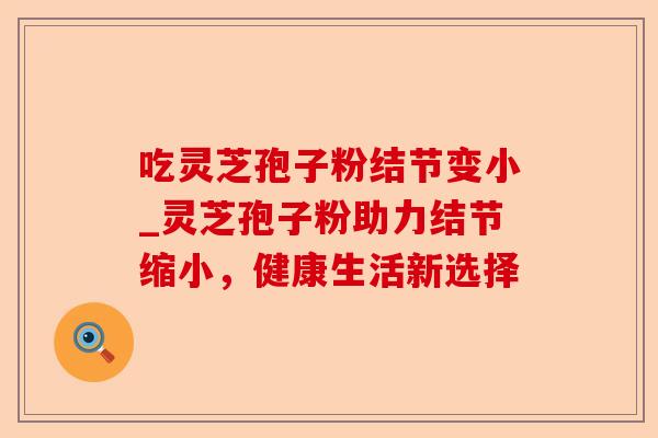 吃灵芝孢子粉结节变小_灵芝孢子粉助力结节缩小,健康生活新选择-第1张图片-卓越灵芝孢子粉 吃灵芝孢子粉结节变小_灵芝孢子粉助力结节缩小,健康生活新选择-第1张图片-卓越灵芝孢子粉