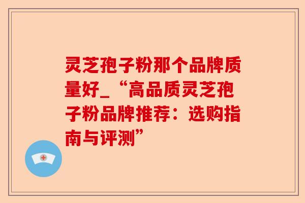 灵芝孢子粉那个品牌质量好_“高品质灵芝孢子粉品牌推荐:选购指南与评测”-第1张图片-卓越灵芝孢子粉 灵芝孢子粉那个品牌质量好_“高品质灵芝孢子粉品牌推荐:选购指南与评测”-第1张图片-卓越灵芝孢子粉