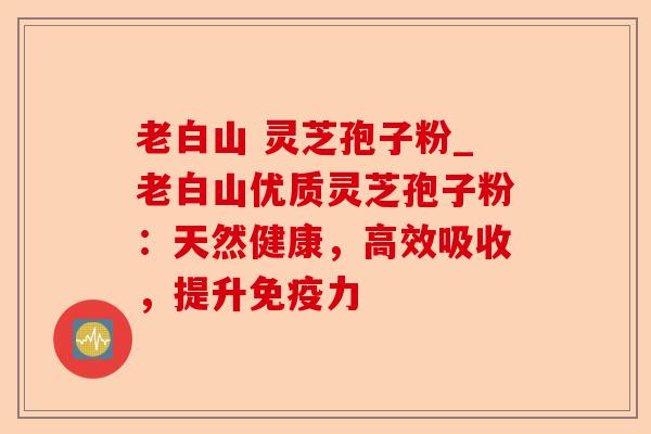 老白山 灵芝孢子粉_老白山优质灵芝孢子粉:天然健康,高效吸收,提升免疫力-第1张图片-卓越灵芝孢子粉 老白山 灵芝孢子粉_老白山优质灵芝孢子粉:天然健康,高效吸收,提升免疫力-第1张图片-卓越灵芝孢子粉