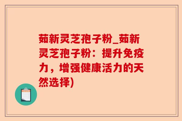 茹新灵芝孢子粉_茹新灵芝孢子粉:提升免疫力,增强健康活力的天然选择)-第1张图片-卓越灵芝孢子粉 茹新灵芝孢子粉_茹新灵芝孢子粉:提升免疫力,增强健康活力的天然选择)-第1张图片-卓越灵芝孢子粉