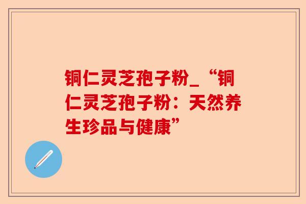 铜仁灵芝孢子粉_“铜仁灵芝孢子粉:天然养生珍品与健康”-第1张图片-卓越灵芝孢子粉 铜仁灵芝孢子粉_“铜仁灵芝孢子粉:天然养生珍品与健康”-第1张图片-卓越灵芝孢子粉