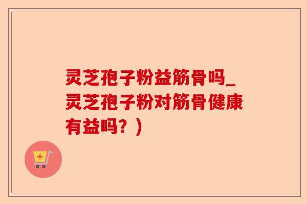灵芝孢子粉益筋骨吗_灵芝孢子粉对筋骨健康有益吗?)-第1张图片-卓越灵芝孢子粉 灵芝孢子粉益筋骨吗_灵芝孢子粉对筋骨健康有益吗?)-第1张图片-卓越灵芝孢子粉