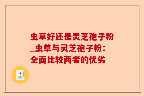 虫草好还是灵芝孢子粉_虫草与灵芝孢子粉：全面比较两者的优劣-第1张图片-卓越灵芝孢子粉