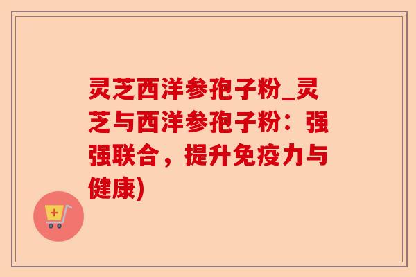 灵芝西洋参孢子粉_灵芝与西洋参孢子粉:强强联合,提升免疫力与健康)-第1张图片-卓越灵芝孢子粉 灵芝西洋参孢子粉_灵芝与西洋参孢子粉:强强联合,提升免疫力与健康)-第1张图片-卓越灵芝孢子粉