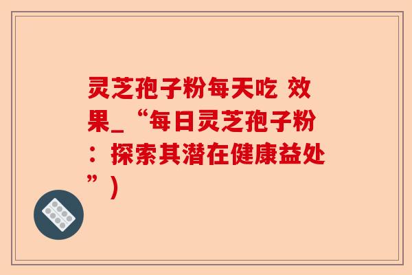 灵芝孢子粉每天吃 效果_“每日灵芝孢子粉:探索其潜在健康益处”)-第1张图片-卓越灵芝孢子粉 灵芝孢子粉每天吃 效果_“每日灵芝孢子粉:探索其潜在健康益处”)-第1张图片-卓越灵芝孢子粉