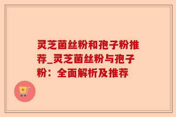 灵芝菌丝粉和孢子粉推荐_灵芝菌丝粉与孢子粉:全面解析及推荐-第1张图片-卓越灵芝孢子粉 灵芝菌丝粉和孢子粉推荐_灵芝菌丝粉与孢子粉:全面解析及推荐-第1张图片-卓越灵芝孢子粉