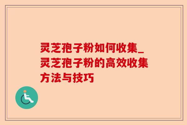 灵芝孢子粉如何收集_灵芝孢子粉的高效收集方法与技巧-第1张图片-卓越灵芝孢子粉 灵芝孢子粉如何收集_灵芝孢子粉的高效收集方法与技巧-第1张图片-卓越灵芝孢子粉