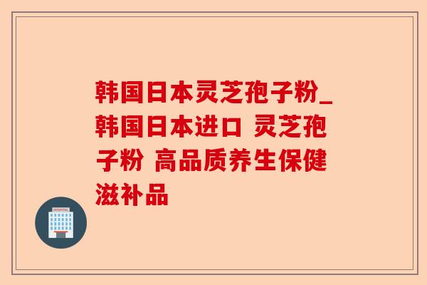 韩国日本灵芝孢子粉_韩国日本进口 灵芝孢子粉 高品质养生保健滋补品-第1张图片-卓越灵芝孢子粉 韩国日本灵芝孢子粉_韩国日本进口 灵芝孢子粉 高品质养生保健滋补品-第1张图片-卓越灵芝孢子粉