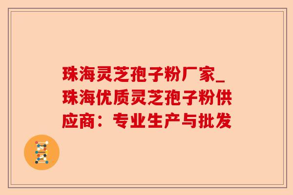 珠海灵芝孢子粉厂家_珠海优质灵芝孢子粉供应商：专业生产与批发-第1张图片-卓越灵芝孢子粉