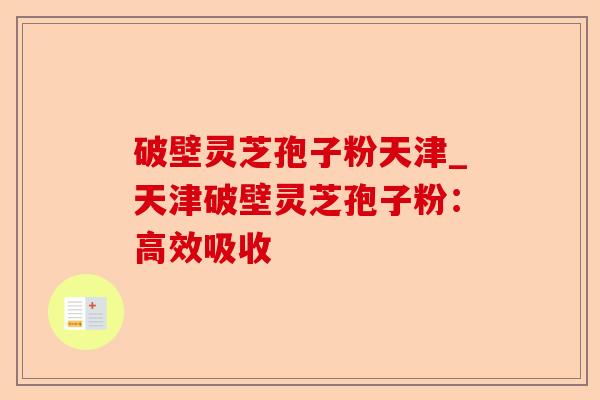 破壁灵芝孢子粉天津_天津破壁灵芝孢子粉：高效吸收-第1张图片-卓越灵芝孢子粉
