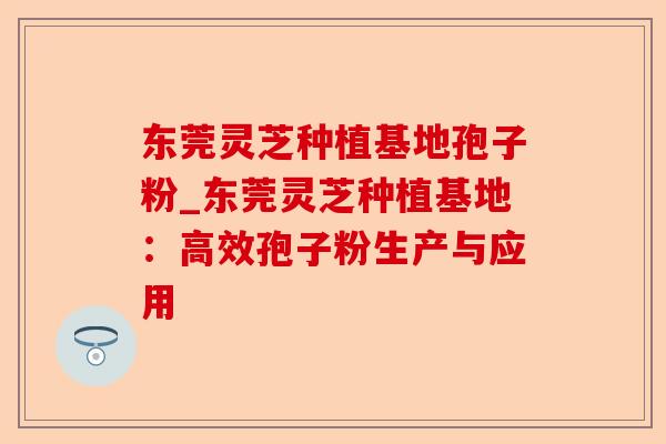 东莞灵芝种植基地孢子粉_东莞灵芝种植基地：高效孢子粉生产与应用-第1张图片-卓越灵芝孢子粉