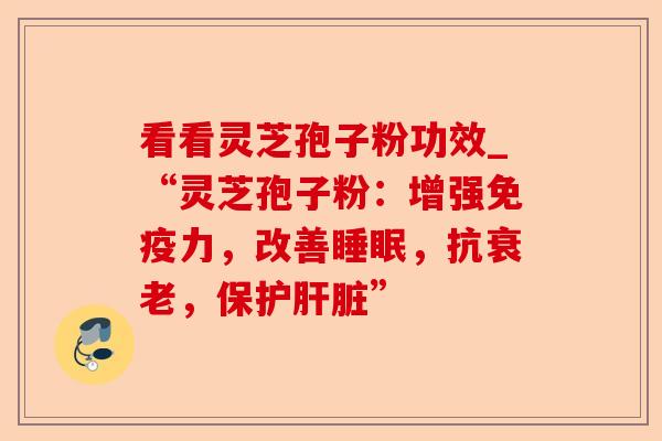 看看灵芝孢子粉功效_“灵芝孢子粉：增强免疫力，改善睡眠，抗衰老，保护肝脏”-第1张图片-卓越灵芝孢子粉